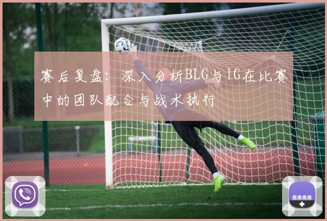 赛后复盘：深入分析BLG与IG在比赛中的团队配合与战术执行