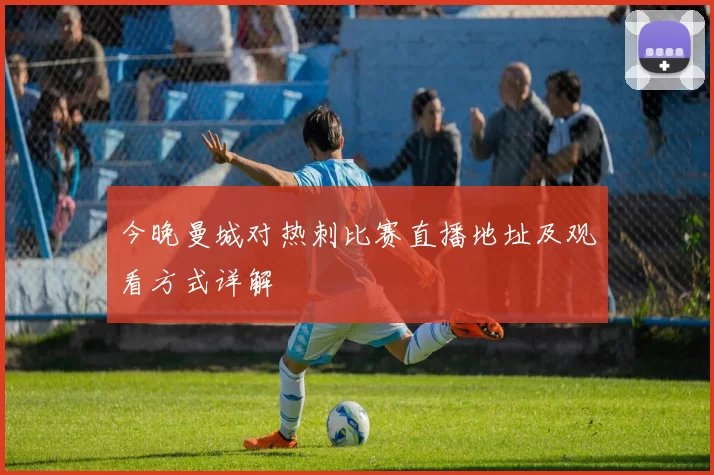 今晚曼城对热刺比赛直播地址及观看方式详解