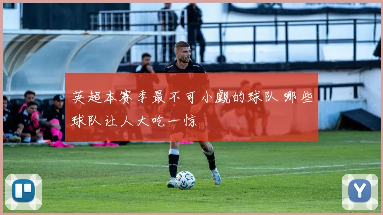 英超本赛季最不可小觑的球队 哪些球队让人大吃一惊