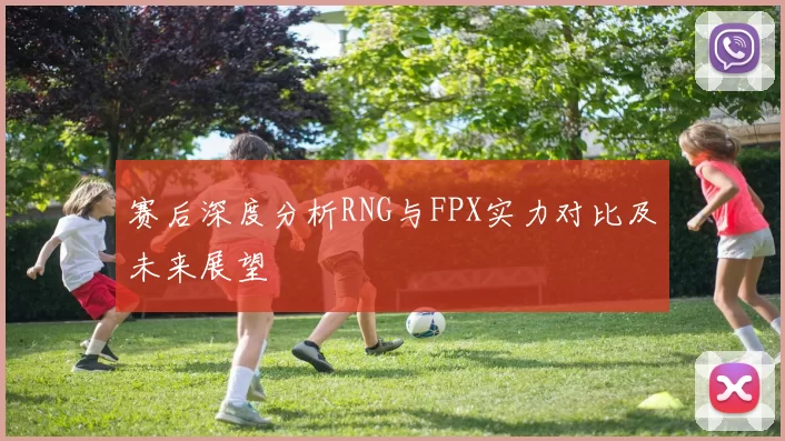 赛后深度分析RNG与FPX实力对比及未来展望