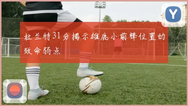 杜兰特31分揭示雄鹿小前锋位置的致命弱点