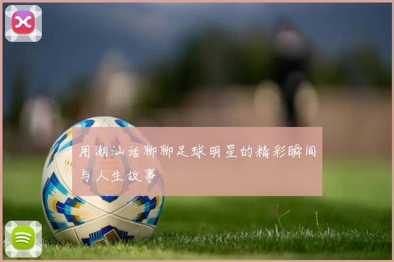 用潮汕话聊聊足球明星的精彩瞬间与人生故事