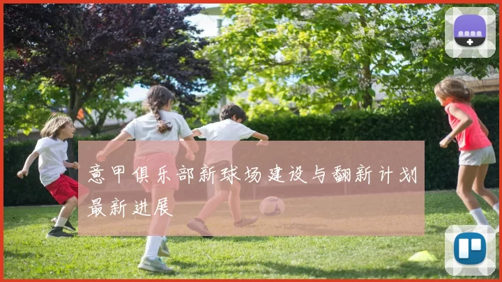 意甲俱乐部新球场建设与翻新计划最新进展
