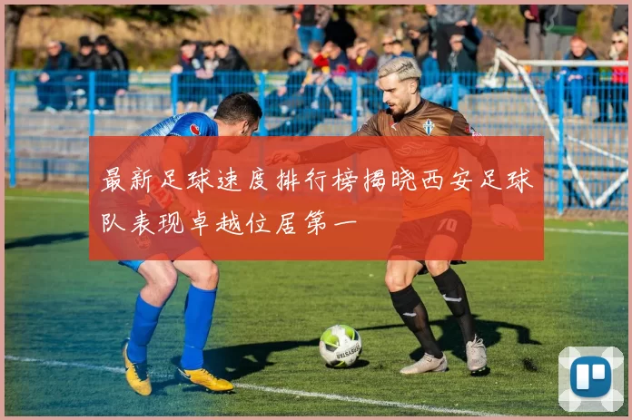 最新足球速度排行榜揭晓西安足球队表现卓越位居第一