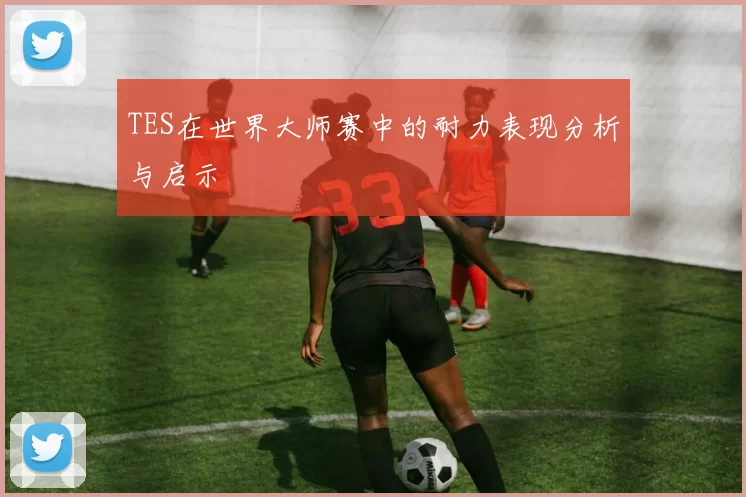 TES在世界大师赛中的耐力表现分析与启示