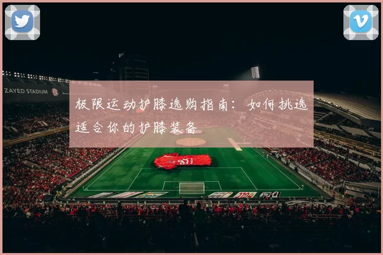 极限运动护膝选购指南：如何挑选适合你的护膝装备