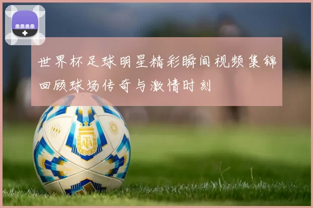 世界杯足球明星精彩瞬间视频集锦回顾球场传奇与激情时刻