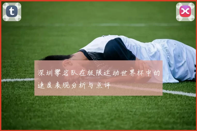 深圳攀岩队在极限运动世界杯中的速度表现分析与点评
