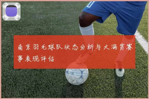 南京羽毛球队状态分析与大满贯赛事表现评估