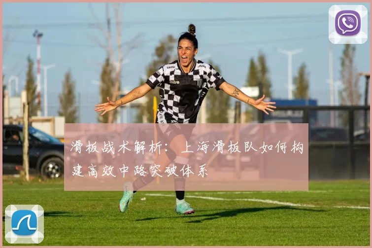 滑板战术解析：上海滑板队如何构建高效中路突破体系