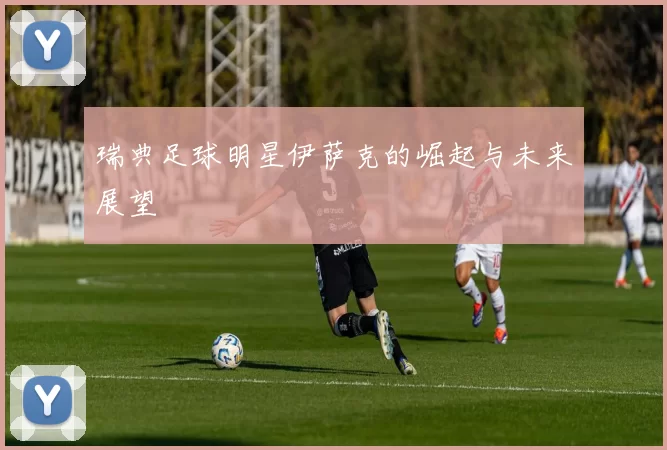 瑞典足球明星伊萨克的崛起与未来展望