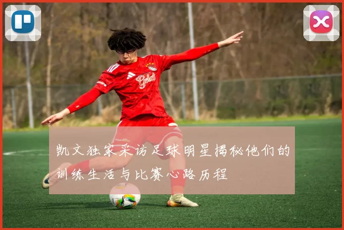 凯文独家采访足球明星揭秘他们的训练生活与比赛心路历程