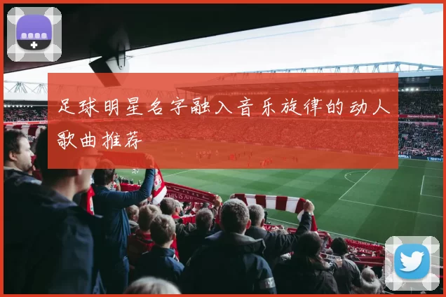 足球明星名字融入音乐旋律的动人歌曲推荐