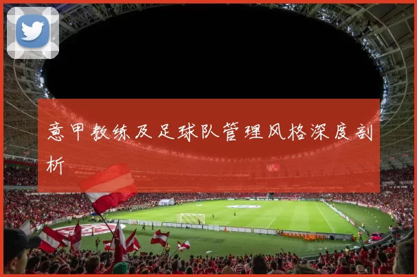 意甲教练及足球队管理风格深度剖析