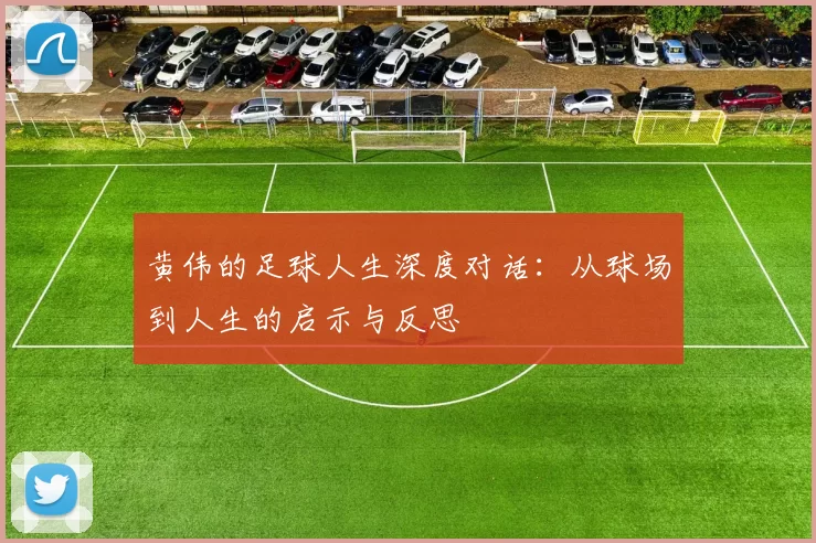 黄伟的足球人生深度对话：从球场到人生的启示与反思