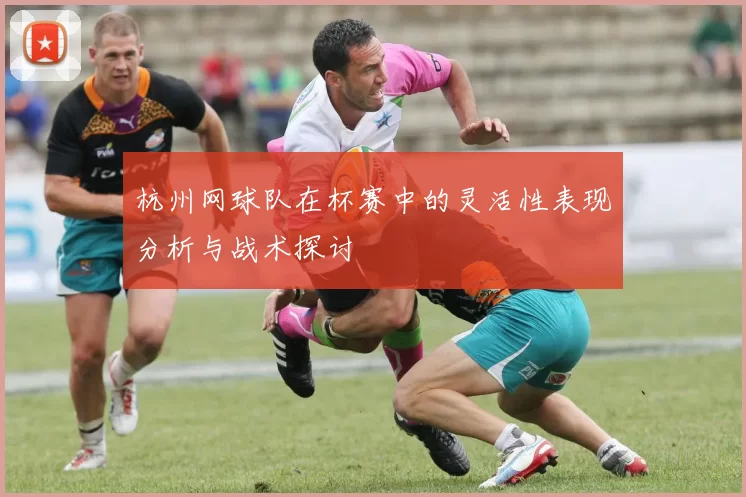 杭州网球队在杯赛中的灵活性表现分析与战术探讨