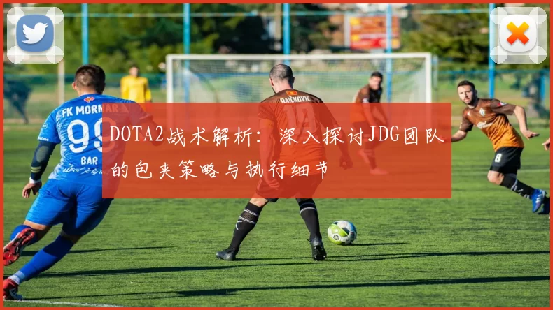 DOTA2战术解析：深入探讨JDG团队的包夹策略与执行细节