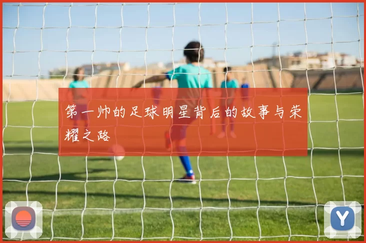 第一帅的足球明星背后的故事与荣耀之路