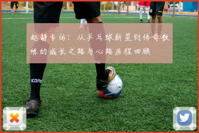 赵静专访：从乒乓球新星到传奇教练的成长之路与心路历程回顾