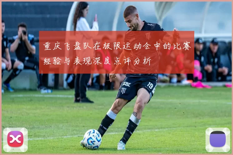 重庆飞盘队在极限运动会中的比赛经验与表现深度点评分析