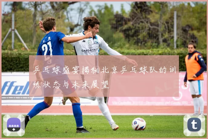 乒乓球盛宴揭秘北京乒乓球队的训练状态与未来展望