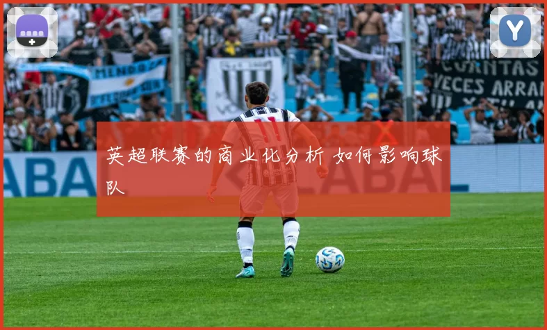 英超联赛的商业化分析 如何影响球队