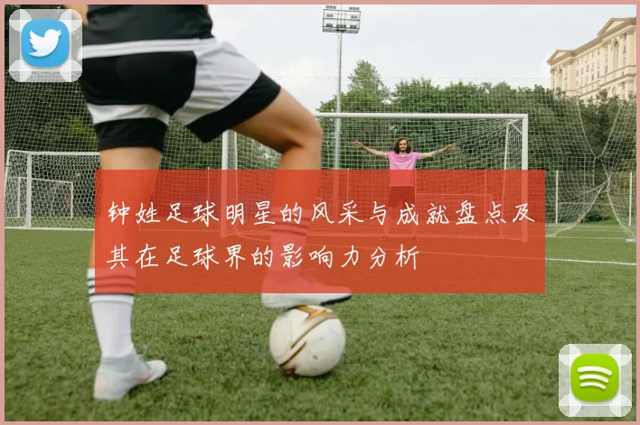 钟姓足球明星的风采与成就盘点及其在足球界的影响力分析