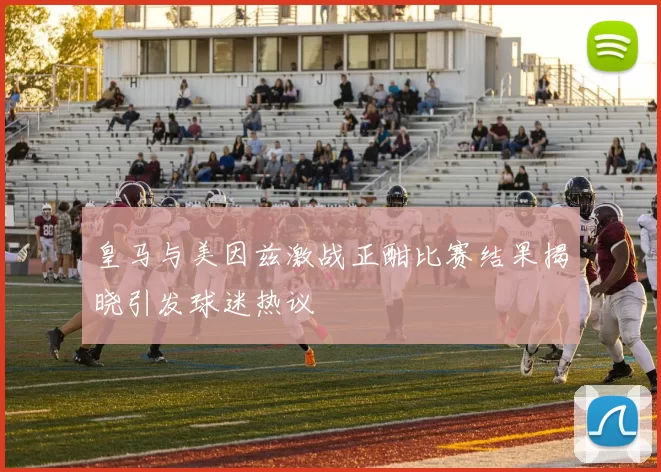 皇马与美因兹激战正酣比赛结果揭晓引发球迷热议