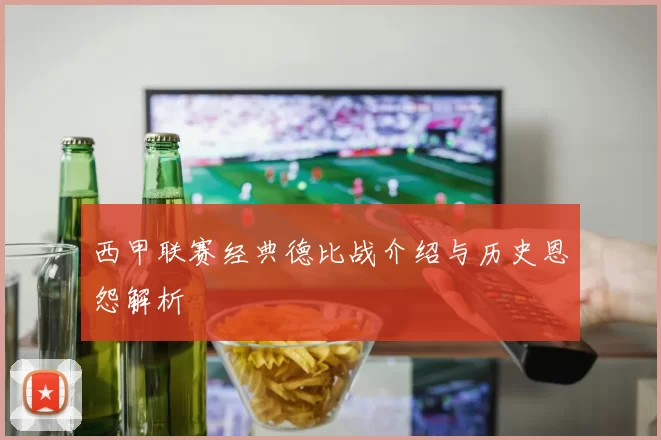 西甲联赛经典德比战介绍与历史恩怨解析