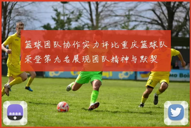 篮球团队协作实力评比重庆篮球队荣登第九名展现团队精神与默契