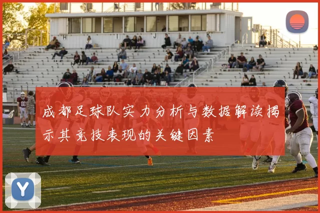 成都足球队实力分析与数据解读揭示其竞技表现的关键因素