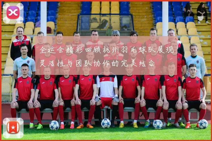 全运会精彩回顾杭州羽毛球队展现灵活性与团队协作的完美结合