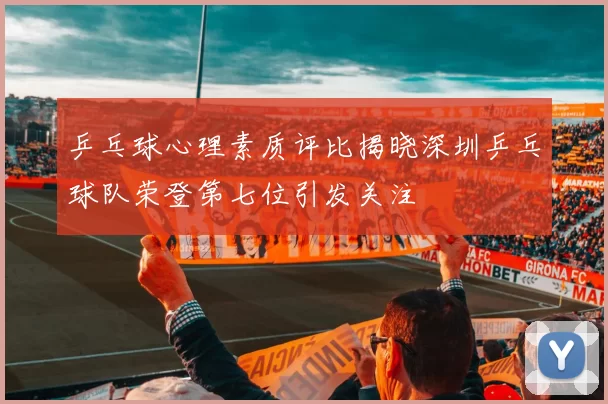乒乓球心理素质评比揭晓深圳乒乓球队荣登第七位引发关注