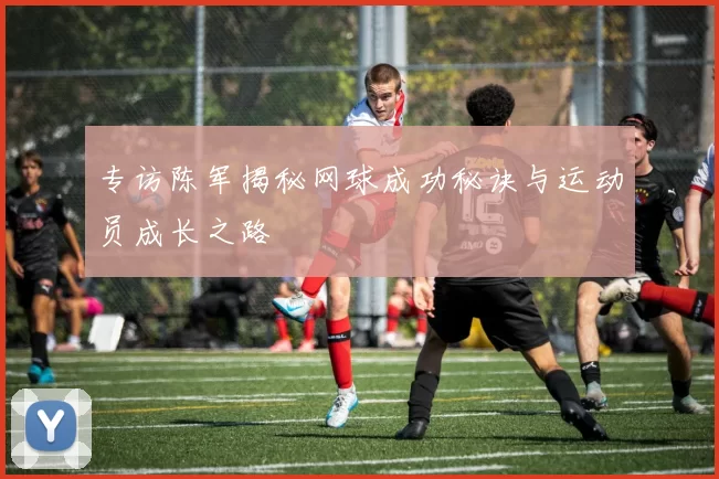 专访陈军揭秘网球成功秘诀与运动员成长之路
