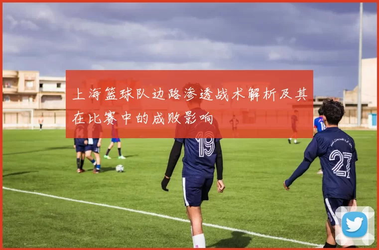 上海篮球队边路渗透战术解析及其在比赛中的成败影响