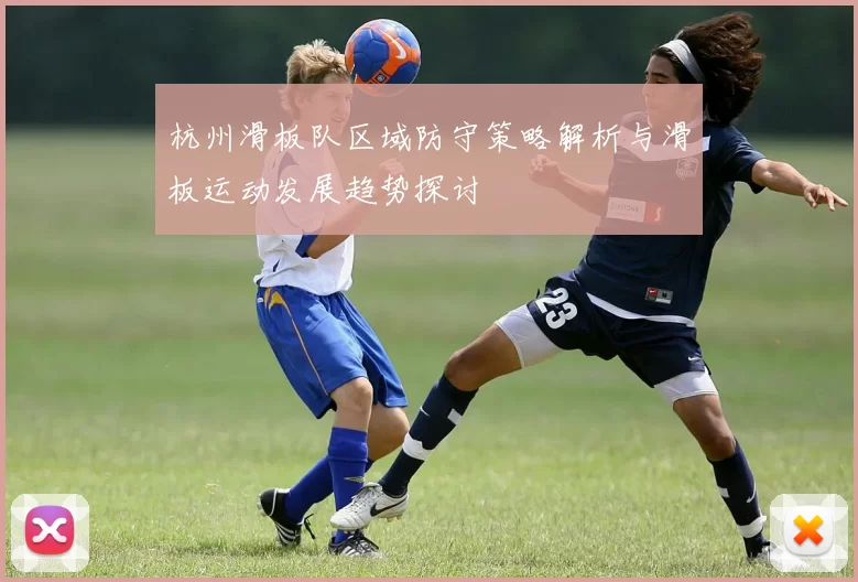 杭州滑板队区域防守策略解析与滑板运动发展趋势探讨