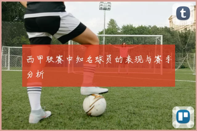 西甲联赛中知名球员的表现与赛季分析
