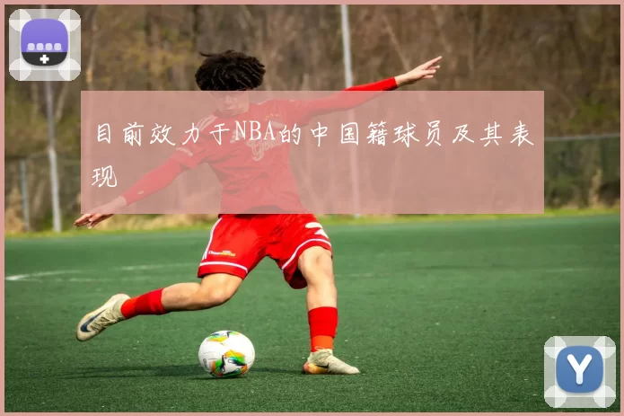 目前效力于NBA的中国籍球员及其表现