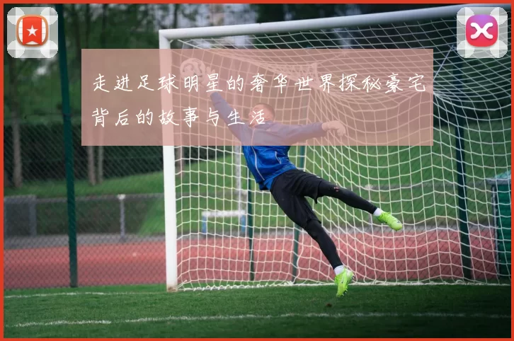 走进足球明星的奢华世界探秘豪宅背后的故事与生活