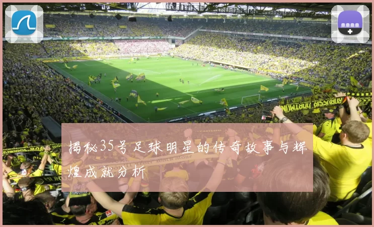 揭秘35号足球明星的传奇故事与辉煌成就分析