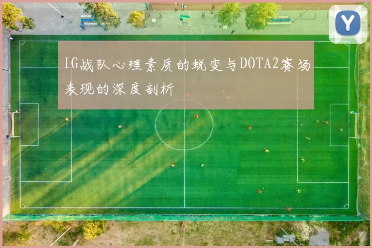 IG战队心理素质的蜕变与DOTA2赛场表现的深度剖析