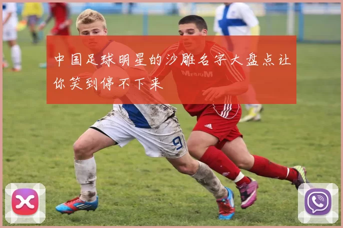 中国足球明星的沙雕名字大盘点让你笑到停不下来