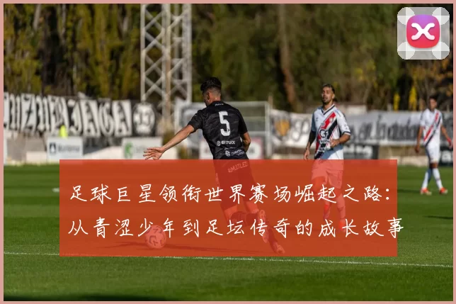 足球巨星领衔世界赛场崛起之路：从青涩少年到足坛传奇的成长故事