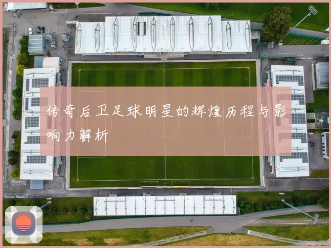 传奇后卫足球明星的辉煌历程与影响力解析