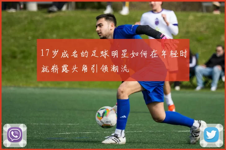 17岁成名的足球明星如何在年轻时就崭露头角引领潮流