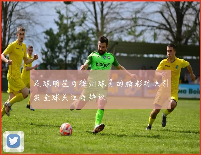 足球明星与德州球员的精彩对决引发全球关注与热议