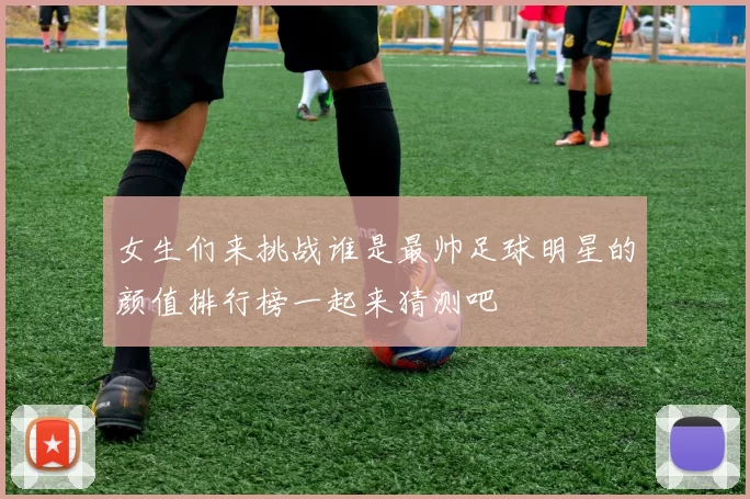 女生们来挑战谁是最帅足球明星的颜值排行榜一起来猜测吧