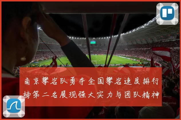 南京攀岩队勇夺全国攀岩速度排行榜第二名展现强大实力与团队精神