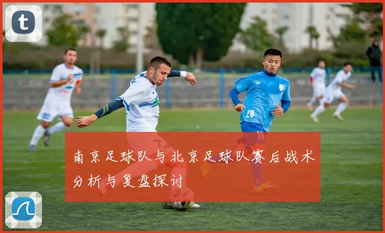 南京足球队与北京足球队赛后战术分析与复盘探讨