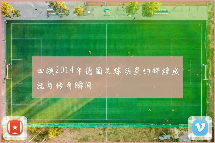 回顾2014年德国足球明星的辉煌成就与传奇瞬间